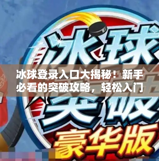 冰球登录入口大揭秘！新手必看的突破攻略，轻松入门不踩坑！突破冰球登录入口在哪