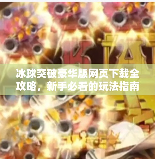 冰球突破豪华版网页下载全攻略，新手必看的玩法指南与避坑提醒！冰球突破豪华版网页下载