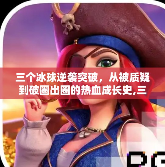 三个冰球逆袭突破，从被质疑到破圈出圈的热血成长史,三个冰球逆袭突破