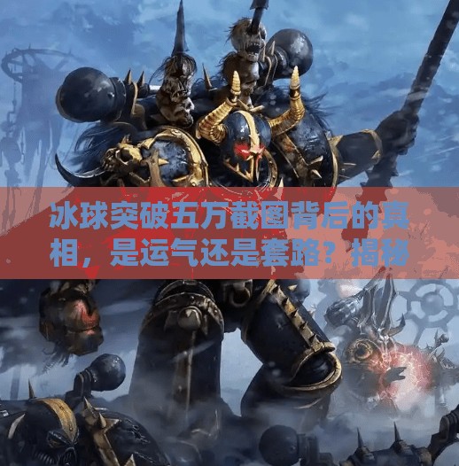 冰球突破五万截图背后的真相，是运气还是套路？揭秘游戏中的高光时刻,冰球突破五万截图