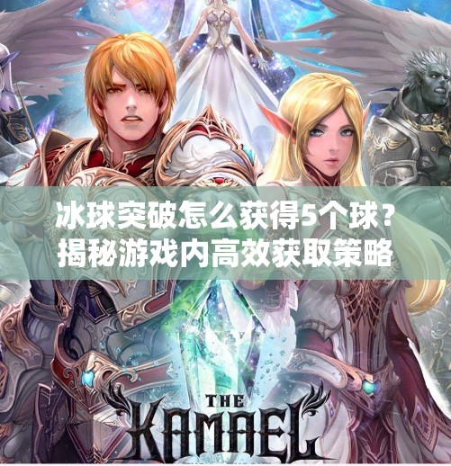 冰球突破怎么获得5个球？揭秘游戏内高效获取策略与隐藏技巧！冰球突破怎么获得5个球
