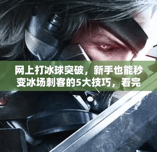 网上打冰球突破，新手也能秒变冰场刺客的5大技巧，看完立马上分！网上打冰球突破有何技巧