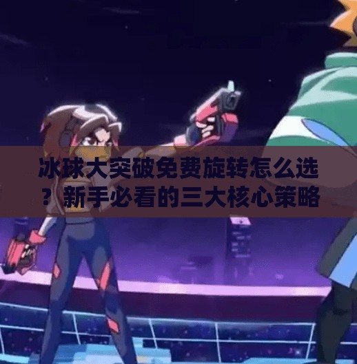 冰球大突破免费旋转怎么选?新手必看的三大核心策略!冰球大突破免费旋转怎么选择 冰球大突破免费旋转怎么选?新手必看的三大核心策略!冰球大突破免费旋转怎么选择