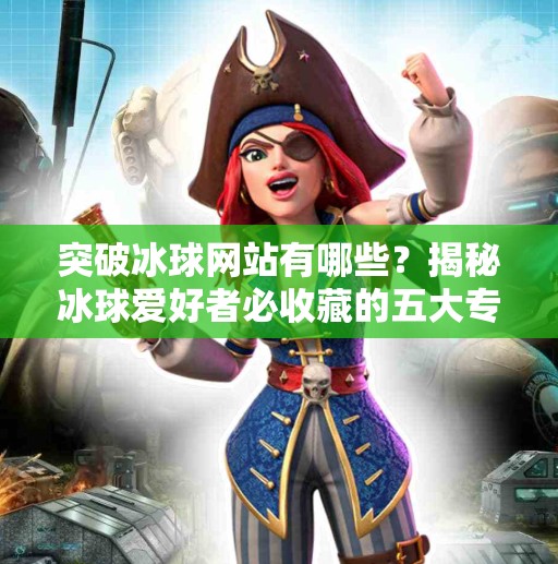 突破冰球网站有哪些？揭秘冰球爱好者必收藏的五大专业平台！突破冰球网站有哪些