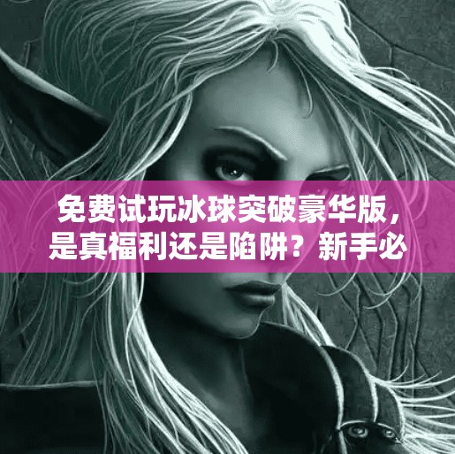 免费试玩冰球突破豪华版，是真福利还是陷阱？新手必看避坑指南！免费试玩冰球突破豪华版