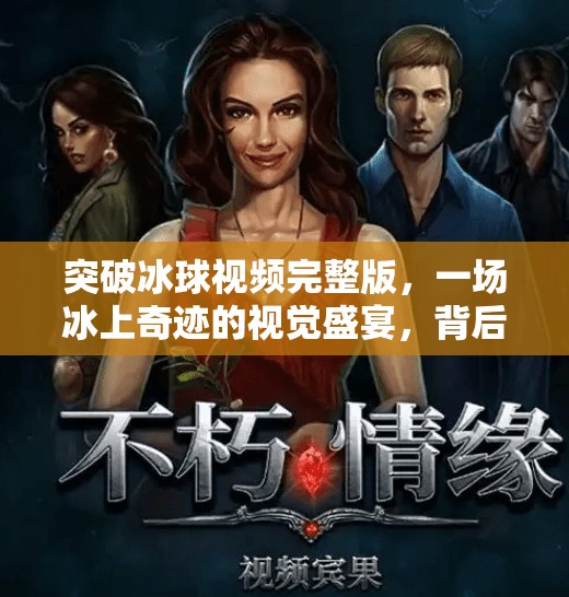 突破冰球视频完整版，一场冰上奇迹的视觉盛宴，背后藏着怎样的热血与智慧？突破冰球视频完整版