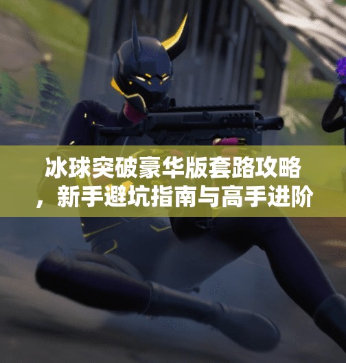 冰球突破豪华版套路攻略，新手避坑指南与高手进阶秘籍全解析！冰球突破豪华版套路攻略