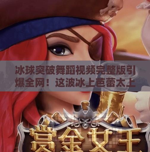 冰球突破舞蹈视频完整版引爆全网！这波冰上芭蕾太上头了！冰球突破舞蹈视频完整版