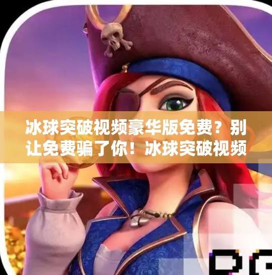 冰球突破视频豪华版免费？别让免费骗了你！冰球突破视频豪华版免费