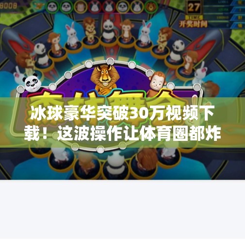 冰球豪华突破30万视频下载！这波操作让体育圈都炸锅了！冰球豪华突破30万视频下载