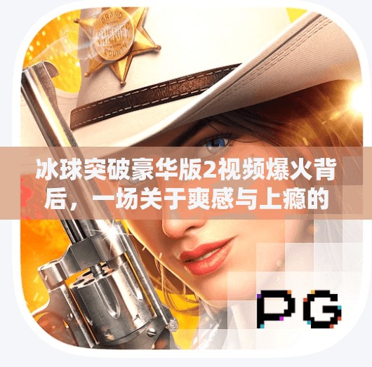 冰球突破豪华版2视频爆火背后，一场关于爽感与上瘾的数字博弈,冰球突破豪华版2视频