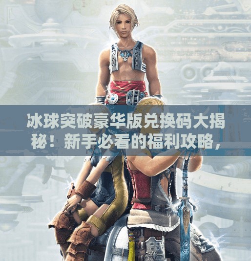 冰球突破豪华版兑换码大揭秘！新手必看的福利攻略，轻松赢取游戏特权！冰球突破豪华版兑换码
