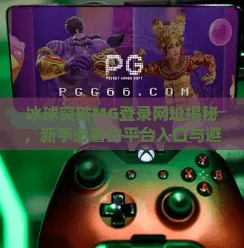 冰球突破MG登录网址揭秘，新手必看的平台入口与避坑指南！冰球突破mg登录网址是什么