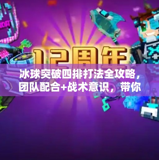 冰球突破四排打法全攻略，团队配合+战术意识，带你从新手逆袭成高手！冰球突破四排怎么打的