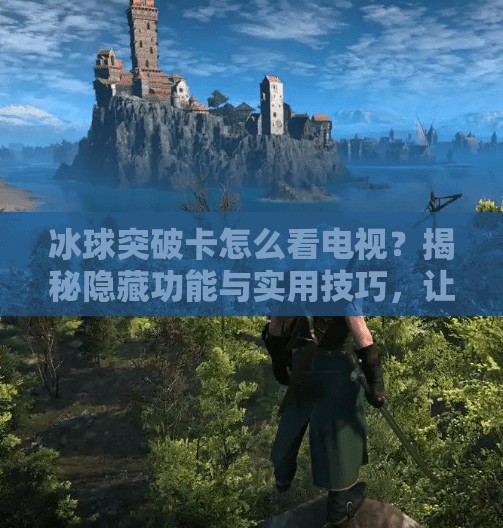 冰球突破卡怎么看电视？揭秘隐藏功能与实用技巧，让娱乐体验翻倍！冰球突破卡怎么看电视