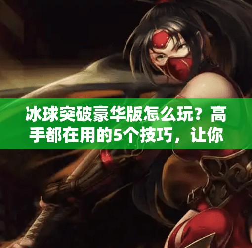 冰球突破豪华版怎么玩?高手都在用的5个技巧,让你轻松赢钱!冰球突破豪华版的技巧 冰球突破豪华版怎么玩?高手都在用的5个技巧,让你轻松赢钱!冰球突破豪华版的技巧