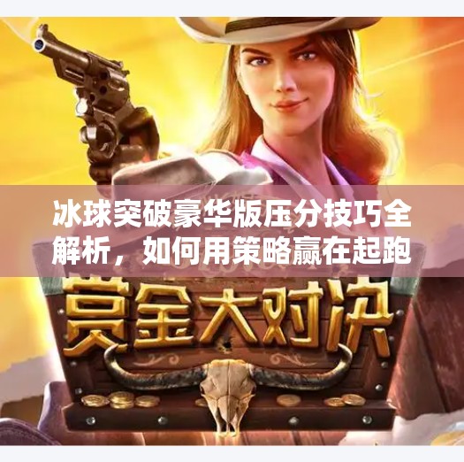 冰球突破豪华版压分技巧全解析,如何用策略赢在起跑线?冰球突破豪华版压分技巧 冰球突破豪华版压分技巧全解析,如何用策略赢在起跑线?冰球突破豪华版压分技巧