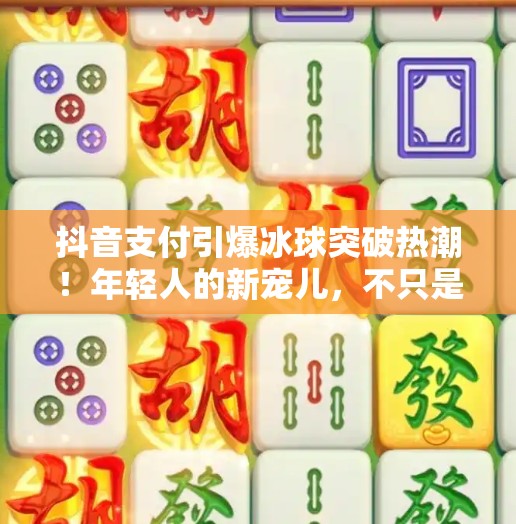 抖音支付引爆冰球突破热潮！年轻人的新宠儿，不只是游戏，更是社交货币！可以抖音支付的冰球突破