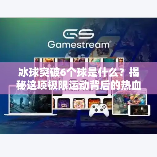 冰球突破6个球是什么?揭秘这项极限运动背后的热血与策略!冰球突破6个球是什么 冰球突破6个球是什么?揭秘这项极限运动背后的热血与策略!冰球突破6个球是什么