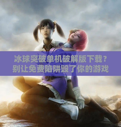 冰球突破单机破解版下载?别让免费陷阱毁了你的游戏体验!冰球突破单机破解版下载 冰球突破单机破解版下载?别让免费陷阱毁了你的游戏体验!冰球突破单机破解版下载