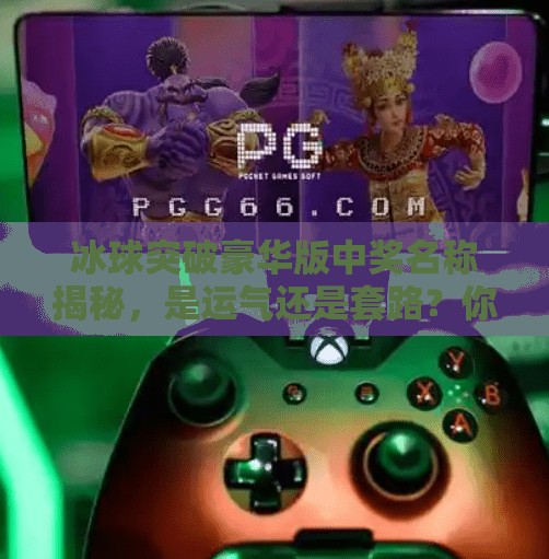 冰球突破豪华版中奖名称揭秘,是运气还是套路?你真的看懂了吗?冰球突破豪华版中奖名称 冰球突破豪华版中奖名称揭秘,是运气还是套路?你真的看懂了吗?冰球突破豪华版中奖名称