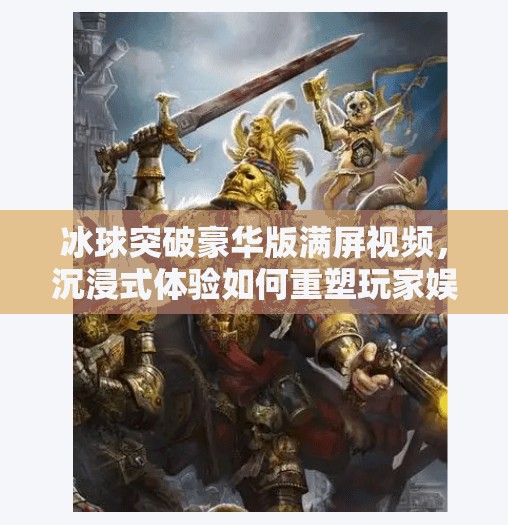 冰球突破豪华版满屏视频,沉浸式体验如何重塑玩家娱乐边界?冰球突破豪华版满屏视频 冰球突破豪华版满屏视频,沉浸式体验如何重塑玩家娱乐边界?冰球突破豪华版满屏视频