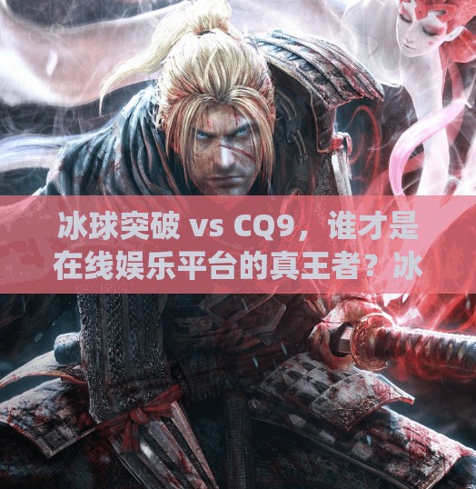 冰球突破 vs CQ9，谁才是在线娱乐平台的真王者？冰球突破和cq9哪个好