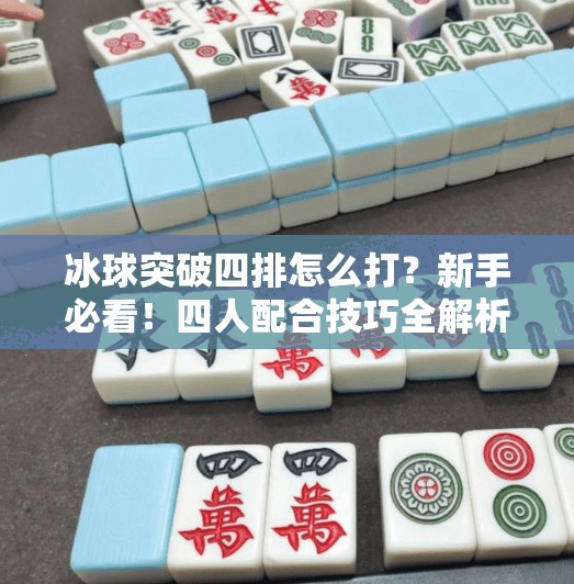 冰球突破四排怎么打？新手必看！四人配合技巧全解析，带你轻松上分！冰球突破四排怎么打的啊