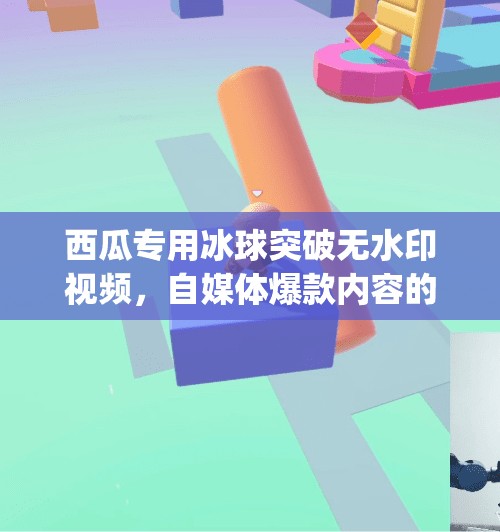 西瓜专用冰球突破无水印视频，自媒体爆款内容的隐藏密码？mg冰球突破无水印视频西瓜专用