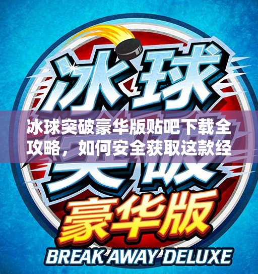 冰球突破豪华版贴吧下载全攻略,如何安全获取这款经典街机游戏?冰球突破豪华版贴吧下载 冰球突破豪华版贴吧下载全攻略,如何安全获取这款经典街机游戏?冰球突破豪华版贴吧下载