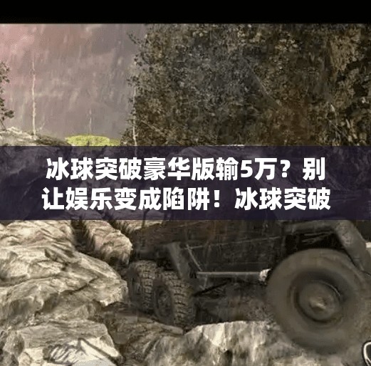 冰球突破豪华版输5万？别让娱乐变成陷阱！冰球突破豪华版输5万
