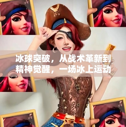 冰球突破,从战术革新到精神觉醒,一场冰上运动的深层变革,关于冰球突破的一些见解 冰球突破,从战术革新到精神觉醒,一场冰上运动的深层变革,关于冰球突破的一些见解