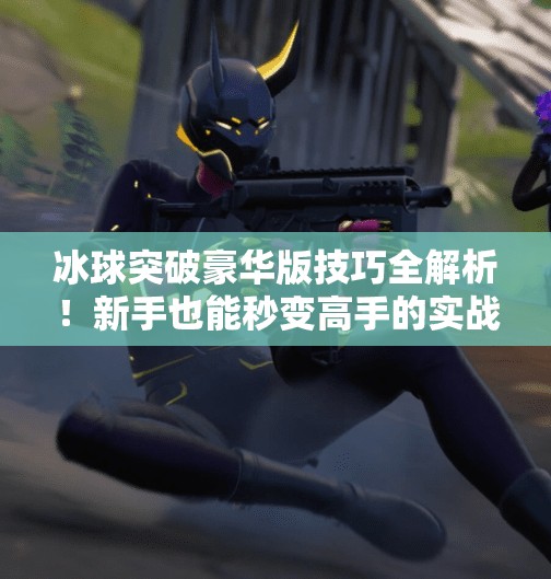 冰球突破豪华版技巧全解析！新手也能秒变高手的实战秘籍大公开！冰球突破豪华版技巧视频讲解
