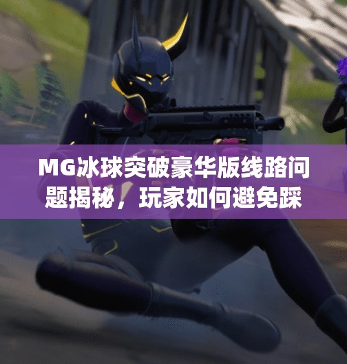 MG冰球突破豪华版线路问题揭秘,玩家如何避免踩雷陷阱?mg冰球突破豪华版线路问题 MG冰球突破豪华版线路问题揭秘,玩家如何避免踩雷陷阱?mg冰球突破豪华版线路问题