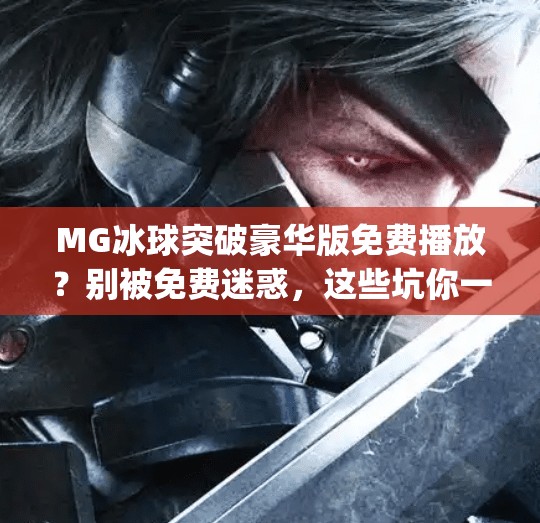 MG冰球突破豪华版免费播放？别被免费迷惑，这些坑你一定要知道！mg冰球突破豪华版免费播放