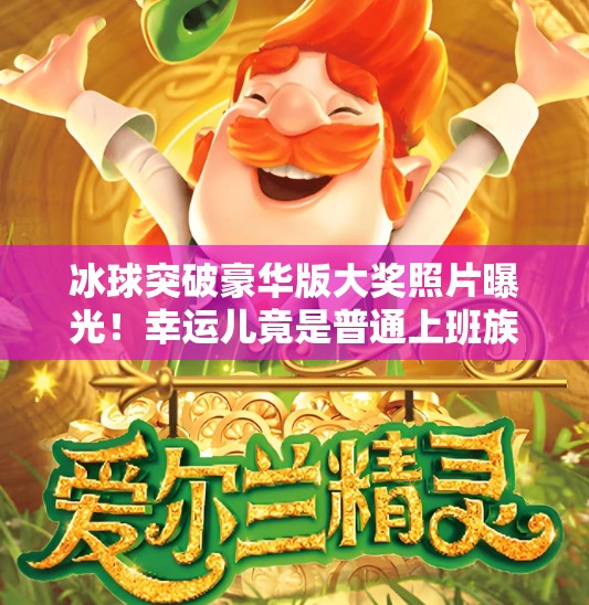 冰球突破豪华版大奖照片曝光！幸运儿竟是普通上班族？真相让人震惊！冰球突破豪华版大奖照片