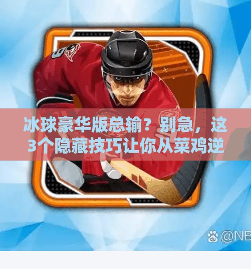 冰球豪华版总输？别急，这3个隐藏技巧让你从菜鸡逆袭成王者！突破冰球豪华版老是输