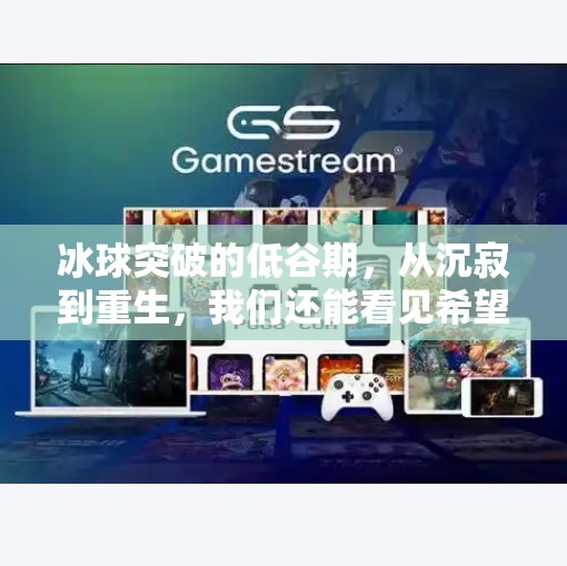 冰球突破的低谷期，从沉寂到重生，我们还能看见希望吗？冰球突破一直低潮期