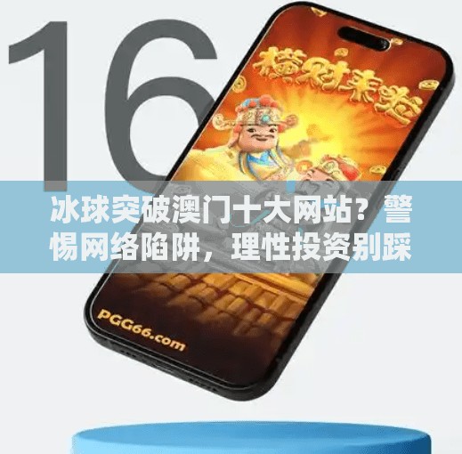 冰球突破澳门十大网站？警惕网络陷阱，理性投资别踩雷！冰球突破澳门十大网站