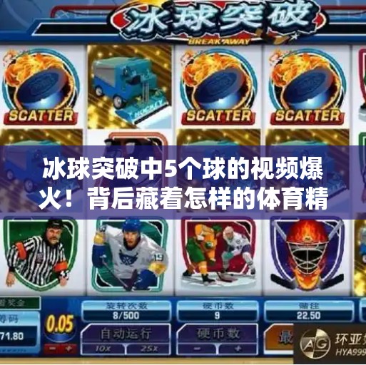 冰球突破中5个球的视频爆火！背后藏着怎样的体育精神与技术奇迹？冰球突破中5个球的视频