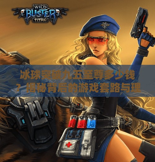 冰球突破九五至尊多少钱？揭秘背后的游戏套路与理性消费指南,冰球突破九五至尊多少钱