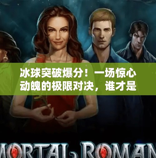 冰球突破爆分！一场惊心动魄的极限对决，谁才是真正的王者？惊险刺激的冰球突破爆分