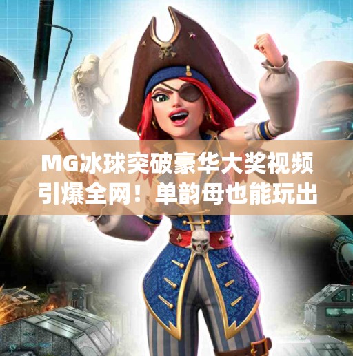 MG冰球突破豪华大奖视频引爆全网！单韵母也能玩出高能节奏？mg冰球突破豪华大奖视频单韵母