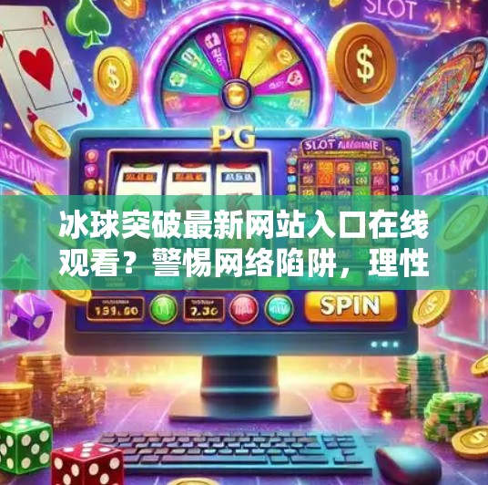 冰球突破最新网站入口在线观看?警惕网络陷阱,理性娱乐别踩雷!冰球突破最新网站入口在线观看 冰球突破最新网站入口在线观看?警惕网络陷阱,理性娱乐别踩雷!冰球突破最新网站入口在线观看