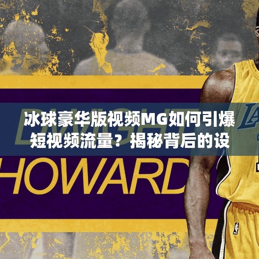 冰球豪华版视频MG如何引爆短视频流量？揭秘背后的设计逻辑与爆款密码！突破冰球豪华版视频mg