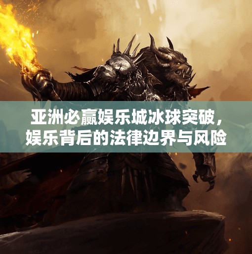 亚洲必赢娱乐城冰球突破，娱乐背后的法律边界与风险警示,亚洲必赢娱乐城冰球突破