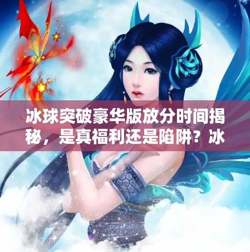 冰球突破豪华版放分时间揭秘，是真福利还是陷阱？冰球突破豪华版放分时间