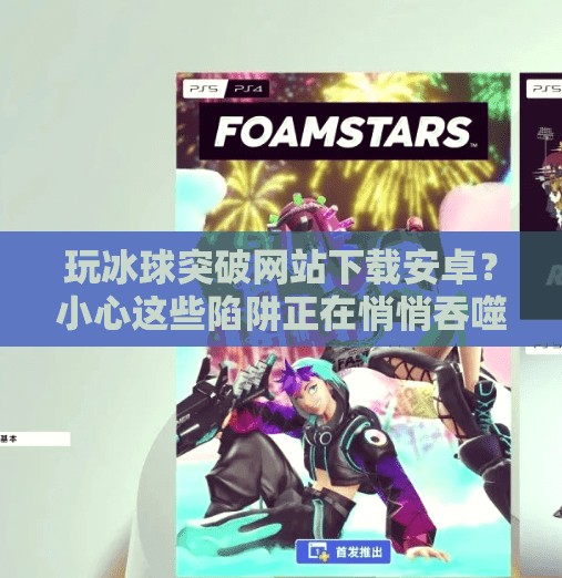 玩冰球突破网站下载安卓?小心这些陷阱正在悄悄吞噬你的隐私和钱包!玩冰球突破网站下载安卓 玩冰球突破网站下载安卓?小心这些陷阱正在悄悄吞噬你的隐私和钱包!玩冰球突破网站下载安卓