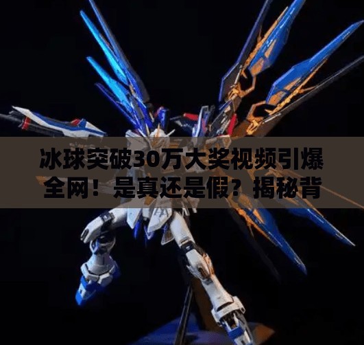 冰球突破30万大奖视频引爆全网！是真还是假？揭秘背后的心理博弈与流量密码,冰球突破30万大奖视频