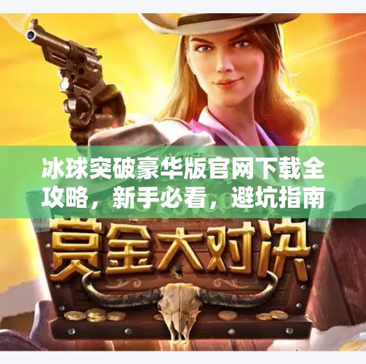 冰球突破豪华版官网下载全攻略，新手必看，避坑指南+玩法解析！冰球突破豪华版官网下载